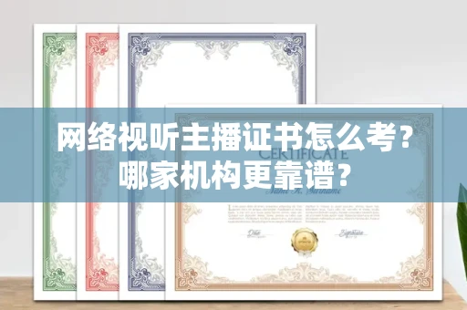 宁波网络视听主播证书怎么考?哪家机构更靠谱?