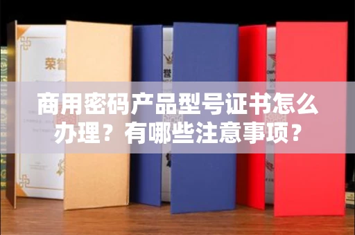 宁波商用密码产品型号证书怎么办理?有哪些注意事项?