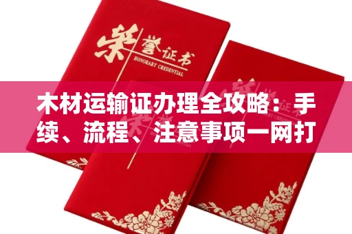 宁波木材运输证办理全攻略:手续、流程、注意事项一网打尽