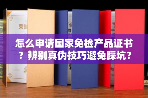 宁波怎么申请国家免检产品证书?辨别真伪技巧避免踩坑?