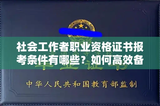宁波社会工作者职业资格证书报考条件有哪些?如何高效备考拿证?