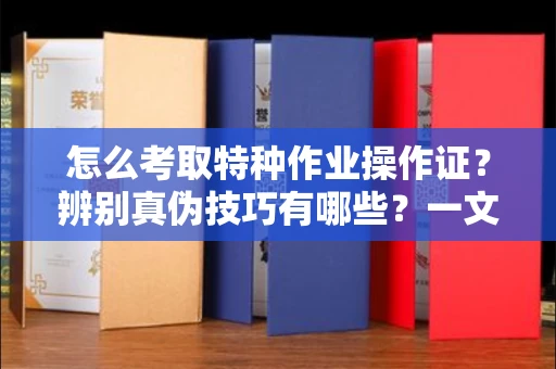 宁波怎么考取特种作业操作证？辨别真伪技巧有哪些？一文看懂合法流程！