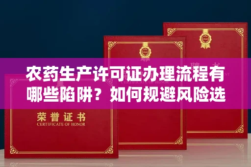 宁波农药生产许可证办理流程有哪些陷阱？如何规避风险选择正规机构？