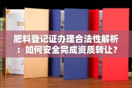 宁波肥料登记证办理合法性解析：如何安全完成资质转让？