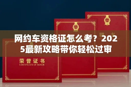宁波网约车资格证怎么考?2025最新攻略带你轻松过审