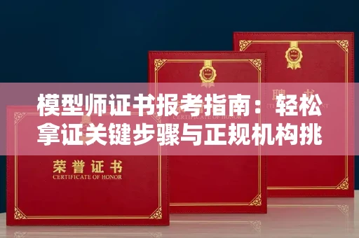 宁波模型师证书报考指南：轻松拿证关键步骤与正规机构挑选秘籍