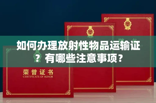 宁波如何办理放射性物品运输证?有哪些注意事项?