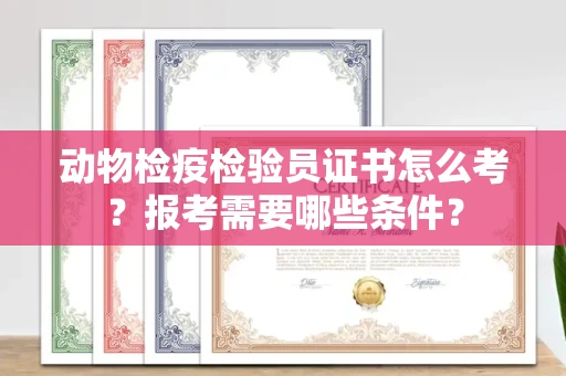 宁波动物检疫检验员证书怎么考?报考需要哪些条件?