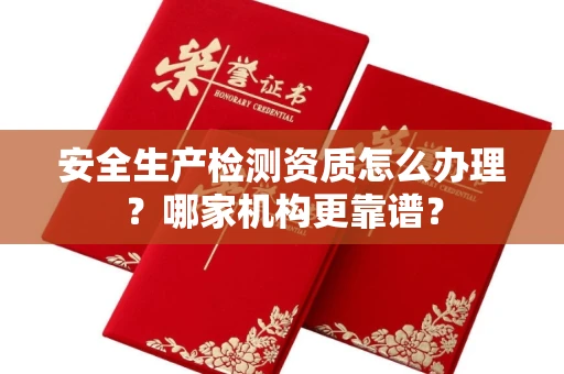 宁波安全生产检测资质怎么办理？哪家机构更靠谱？