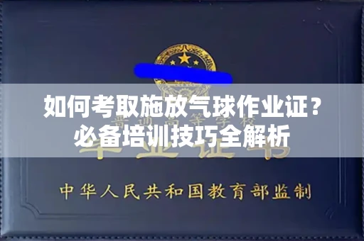 宁波如何考取施放气球作业证?必备培训技巧全解析